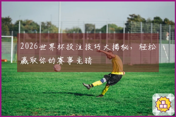 2026世界杯投注技巧大揭秘，轻松赢取你的赛事竞猜