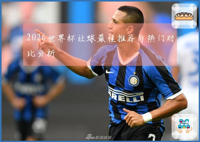 2026世界杯让球最佳推荐与热门对比分析