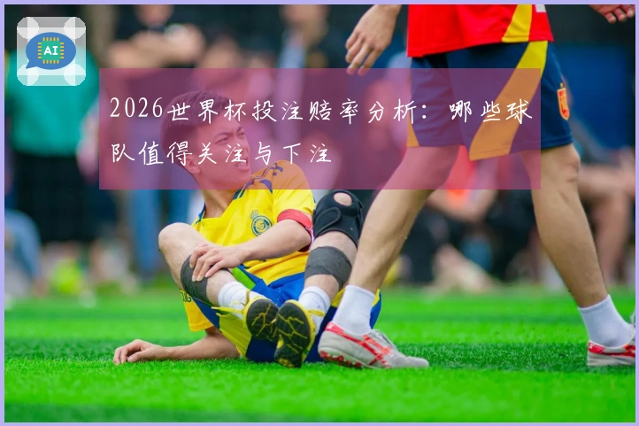 2026世界杯投注赔率分析：哪些球队值得关注与下注