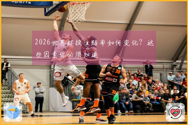 2026世界杯投注赔率如何变化？这些因素你必须知道