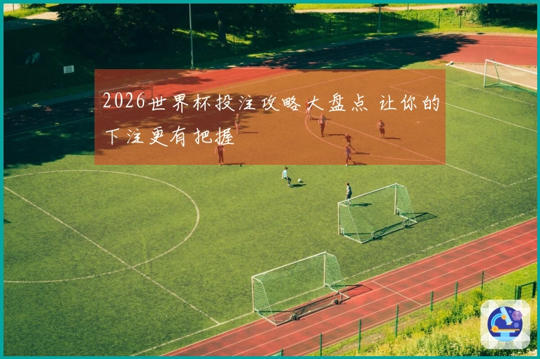 2026世界杯投注攻略大盘点 让你的下注更有把握