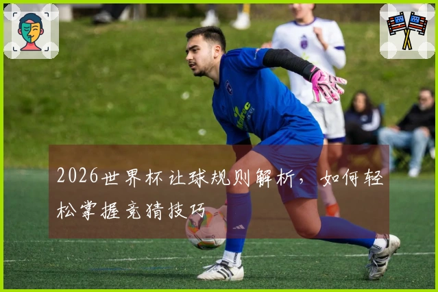 2026世界杯让球规则解析，如何轻松掌握竞猜技巧