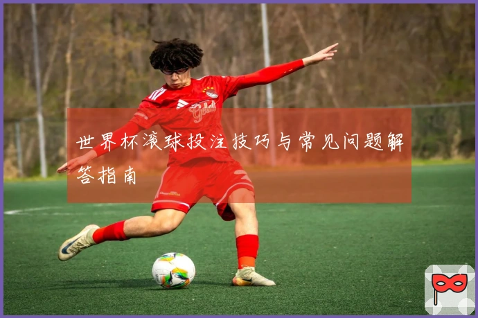 世界杯滚球投注技巧与常见问题解答指南