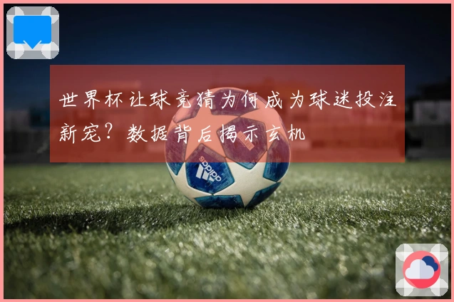 世界杯让球竞猜为何成为球迷投注新宠？数据背后揭示玄机