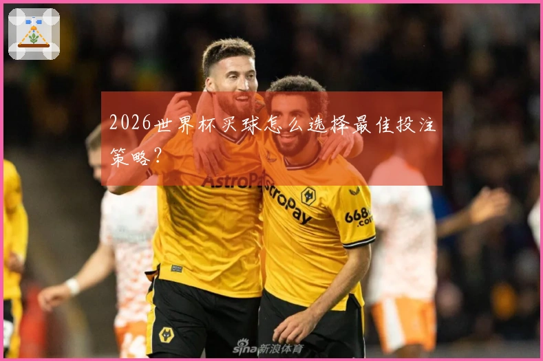 2026世界杯买球怎么选择最佳投注策略？
