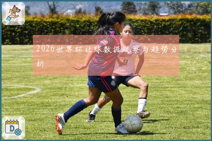 2026世界杯让球数据观察与趋势分析