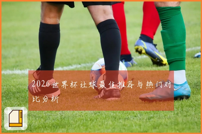 2026世界杯让球最佳推荐与热门对比分析