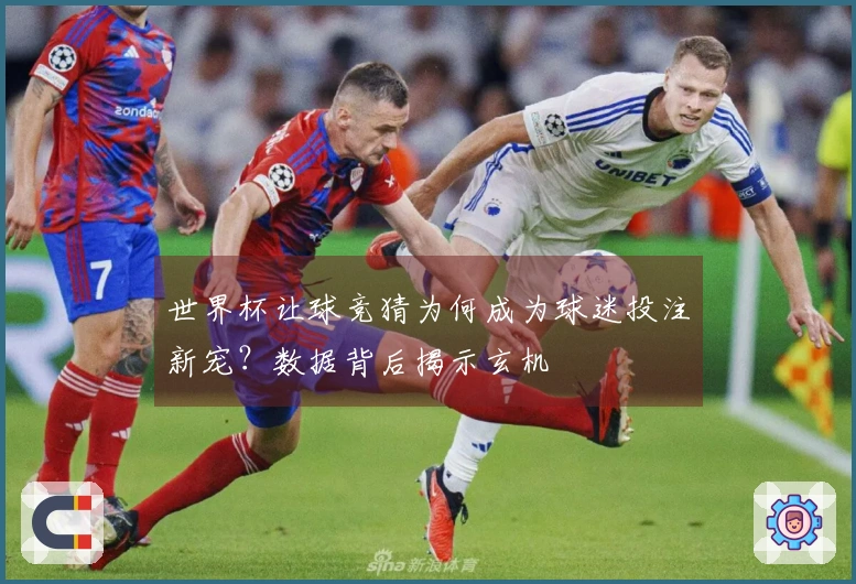 世界杯让球竞猜为何成为球迷投注新宠？数据背后揭示玄机
