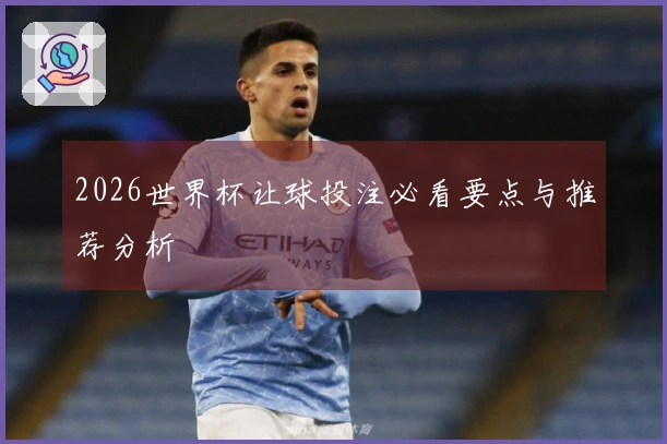 2026世界杯让球投注必看要点与推荐分析