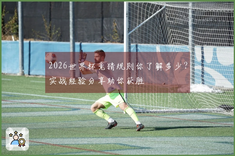 2026世界杯竞猜规则你了解多少？实战经验分享助你获胜