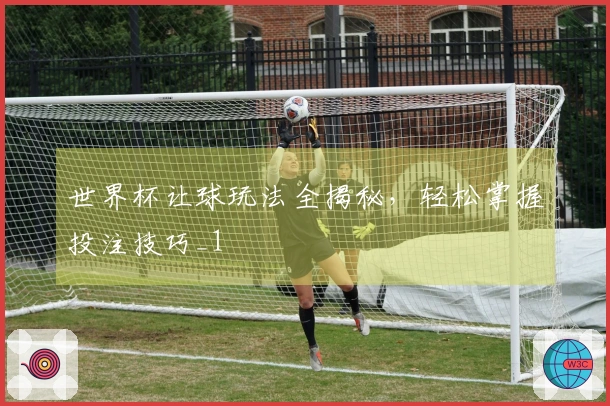 世界杯让球玩法全揭秘，轻松掌握投注技巧_1