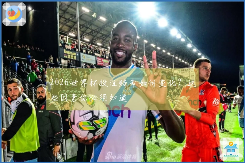 2026世界杯投注赔率如何变化？这些因素你必须知道