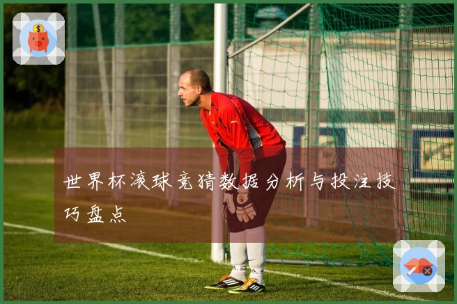 世界杯滚球竞猜数据分析与投注技巧盘点