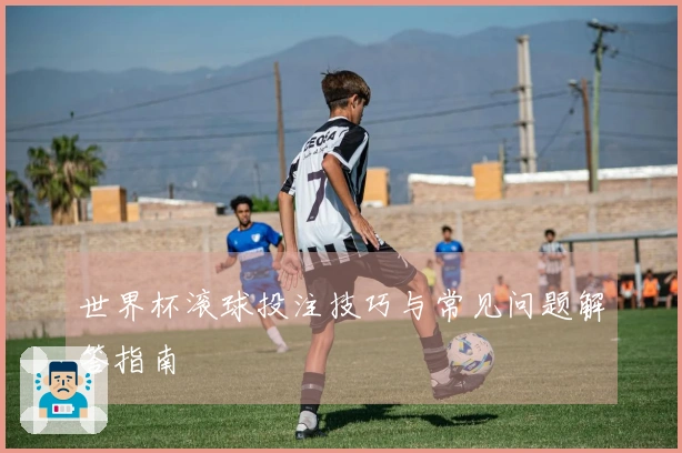 世界杯滚球投注技巧与常见问题解答指南