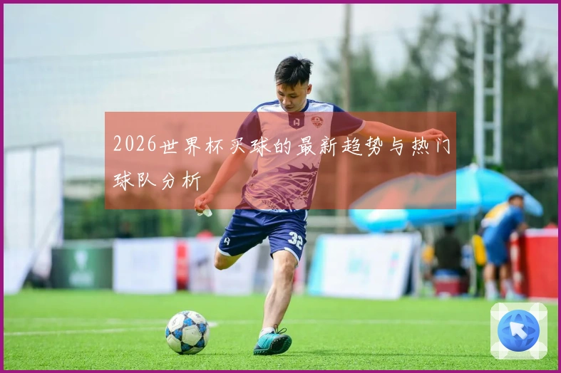 2026世界杯买球的最新趋势与热门球队分析