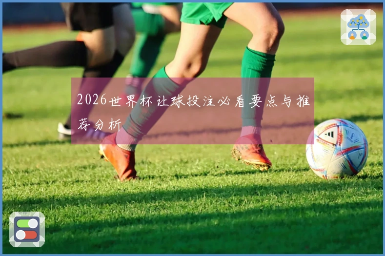 2026世界杯让球投注必看要点与推荐分析