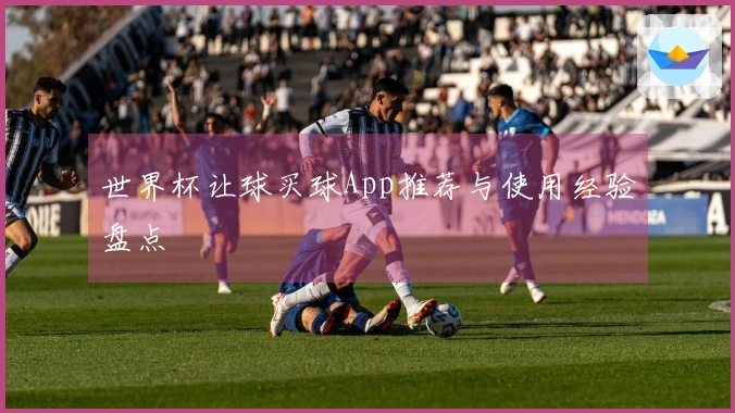 世界杯让球买球App推荐与使用经验盘点