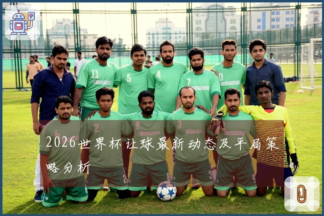 2026世界杯让球最新动态及平局策略分析