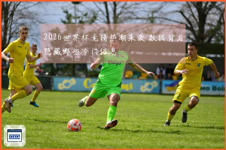 2026世界杯竞猜热潮来袭 数据背后隐藏哪些冷门信息