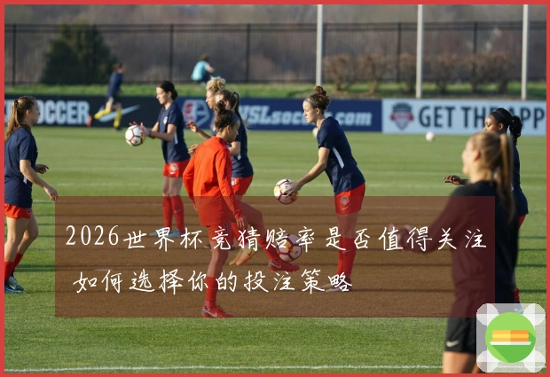 2026世界杯竞猜赔率是否值得关注 如何选择你的投注策略