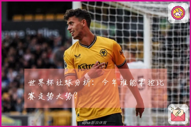 世界杯让球分析：今年谁能掌控比赛走势大势？