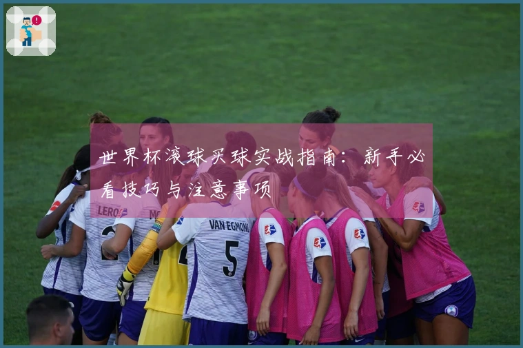 世界杯滚球买球实战指南：新手必看技巧与注意事项