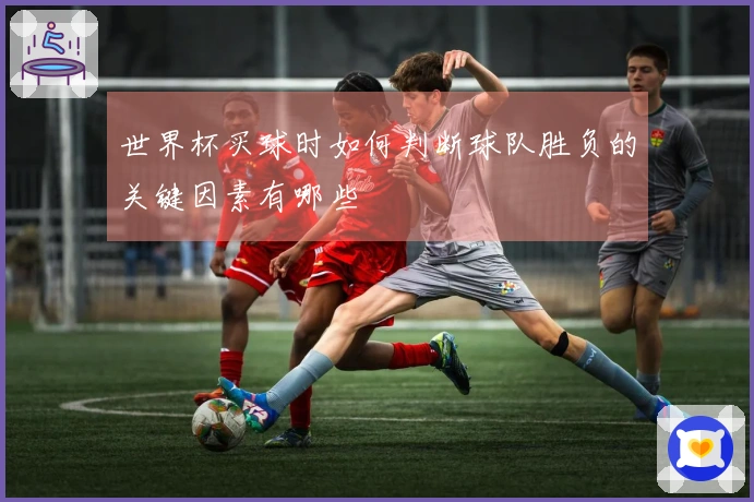 世界杯买球时如何判断球队胜负的关键因素有哪些