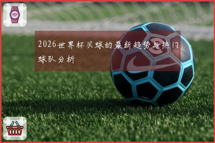 2026世界杯买球的最新趋势与热门球队分析