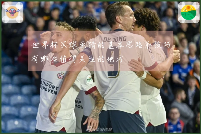 世界杯买球竞猜的基本思路和技巧有哪些值得关注的地方