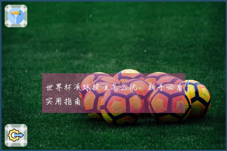 世界杯滚球投注怎么玩，新手必看实用指南
