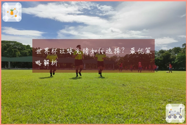 世界杯让球竞猜如何选择？最优策略解析