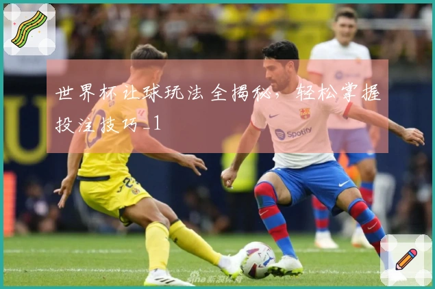 世界杯让球玩法全揭秘，轻松掌握投注技巧_1