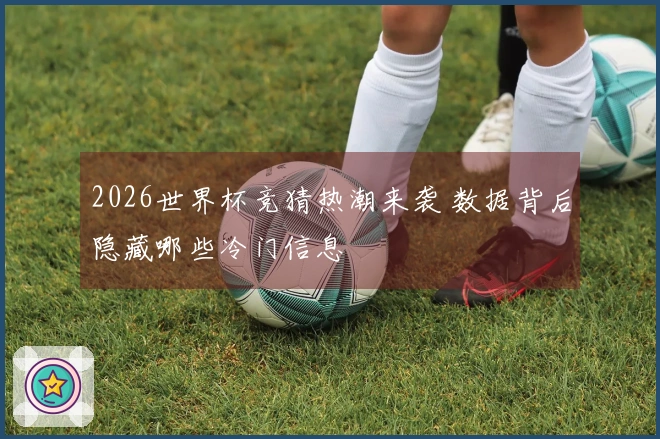 2026世界杯竞猜热潮来袭 数据背后隐藏哪些冷门信息