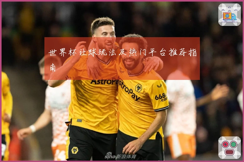 世界杯让球玩法及热门平台推荐指南