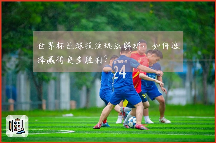 世界杯让球投注玩法解析，如何选择赢得更多胜利？