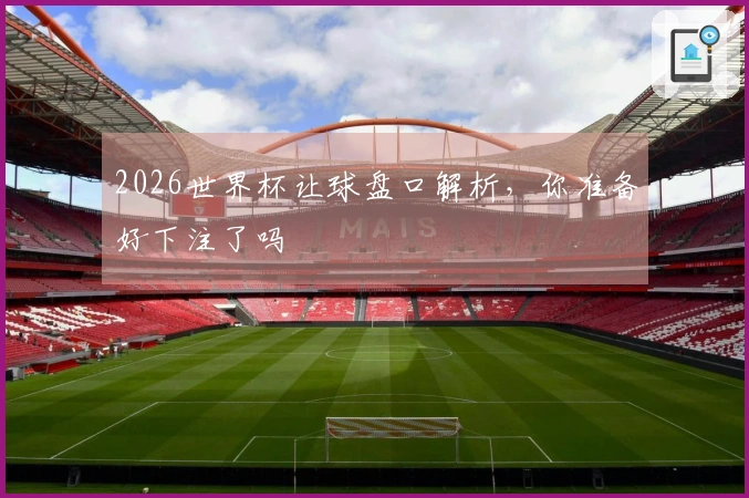 2026世界杯让球盘口解析，你准备好下注了吗